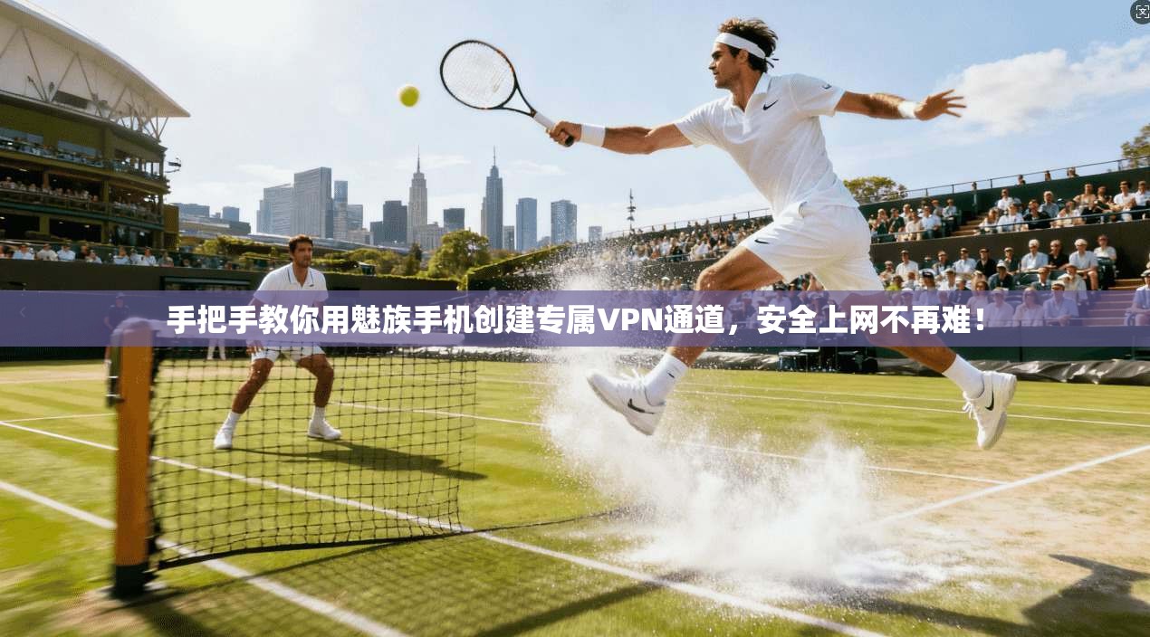 手把手教你用魅族手机创建专属VPN通道，安全上网不再难！
