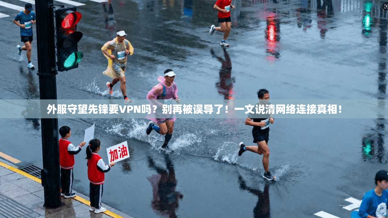 外服守望先锋要VPN吗？别再被误导了！一文说清网络连接真相！
