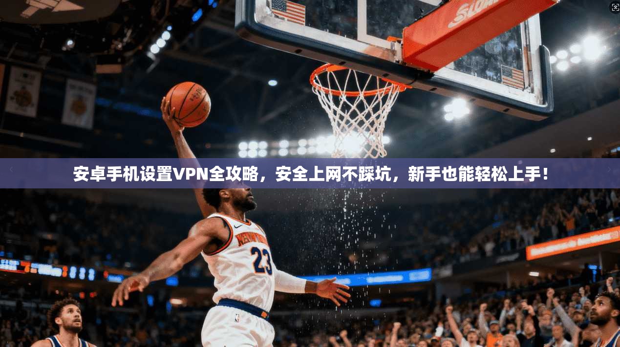 安卓手机设置VPN全攻略，安全上网不踩坑，新手也能轻松上手！