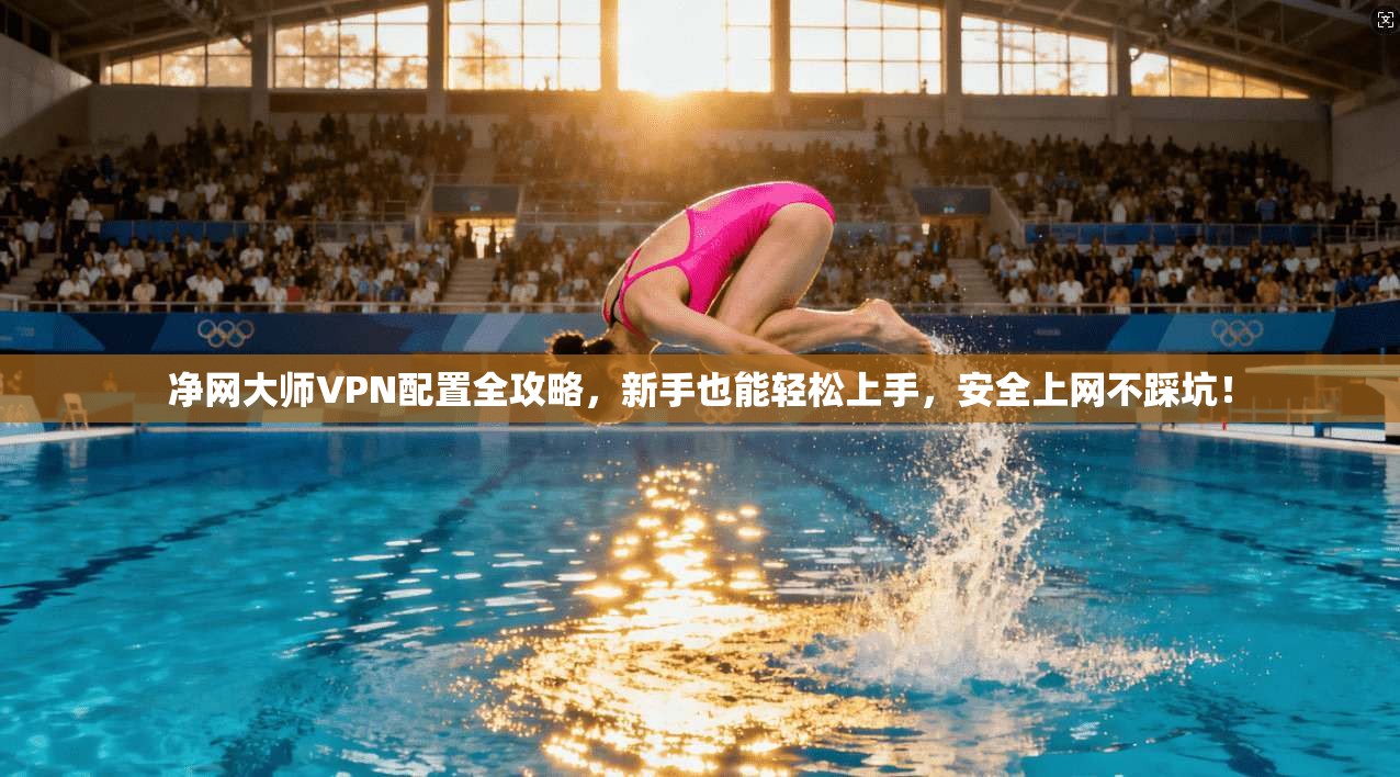 净网大师VPN配置全攻略，新手也能轻松上手，安全上网不踩坑！