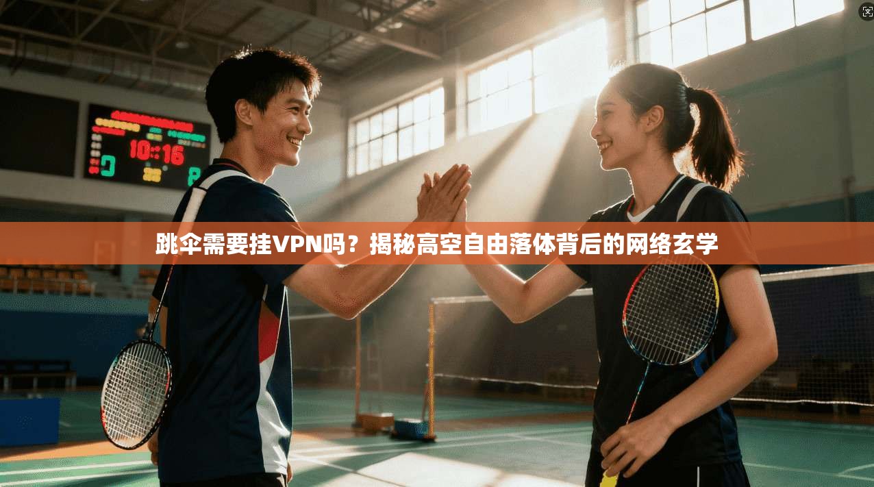 跳伞需要挂VPN吗？揭秘高空自由落体背后的网络玄学