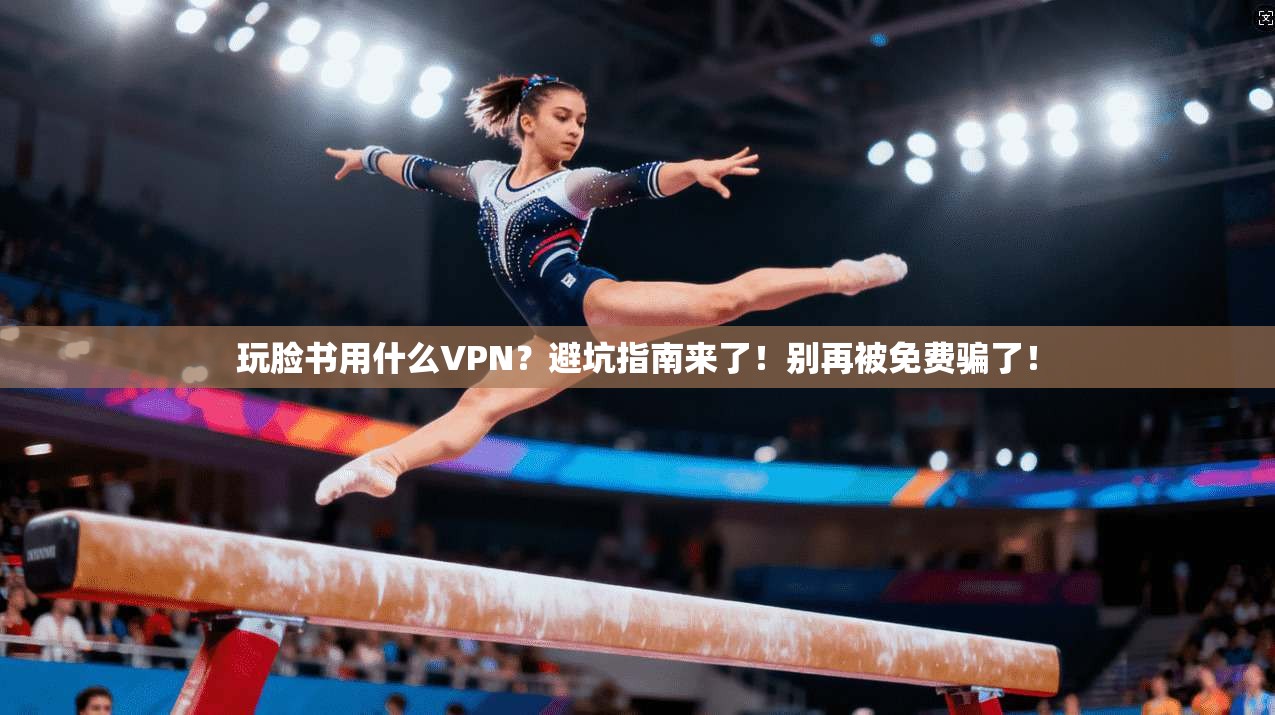 玩脸书用什么VPN？避坑指南来了！别再被免费骗了！