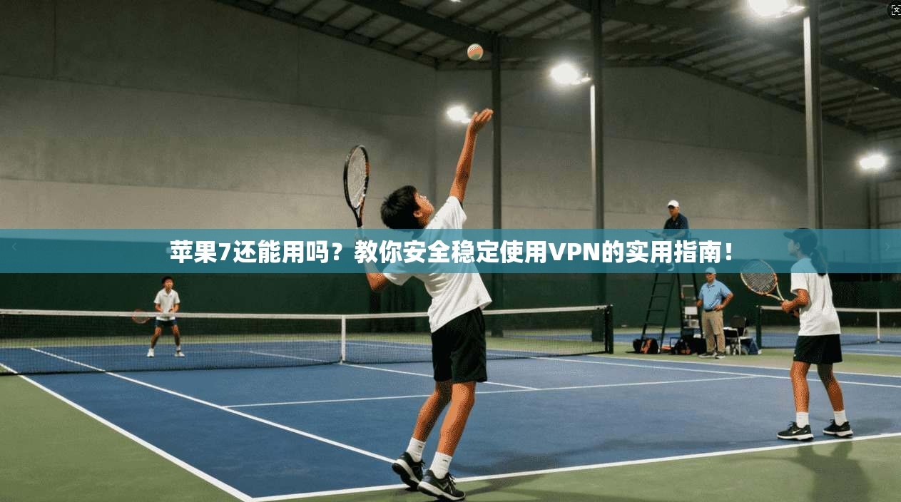苹果7还能用吗？教你安全稳定使用VPN的实用指南！