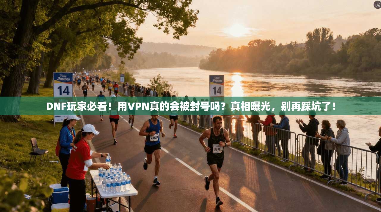 DNF玩家必看！用VPN真的会被封号吗？真相曝光，别再踩坑了！