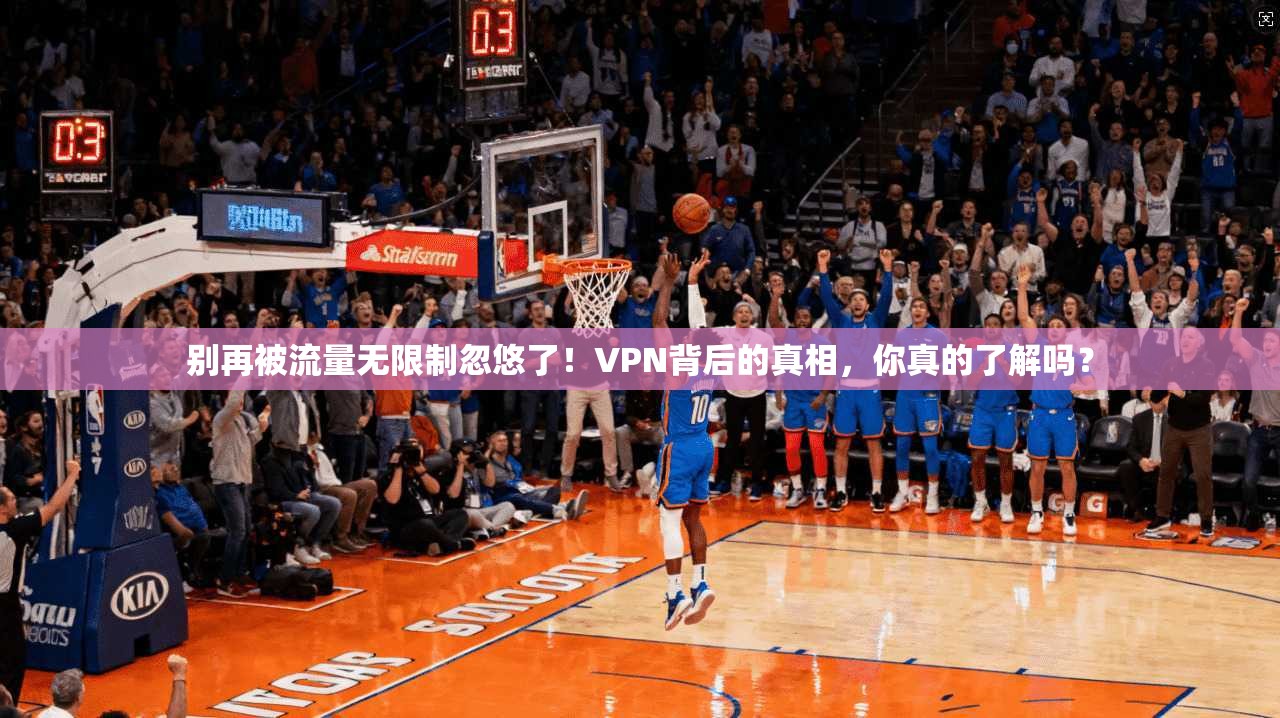 别再被流量无限制忽悠了！VPN背后的真相，你真的了解吗？