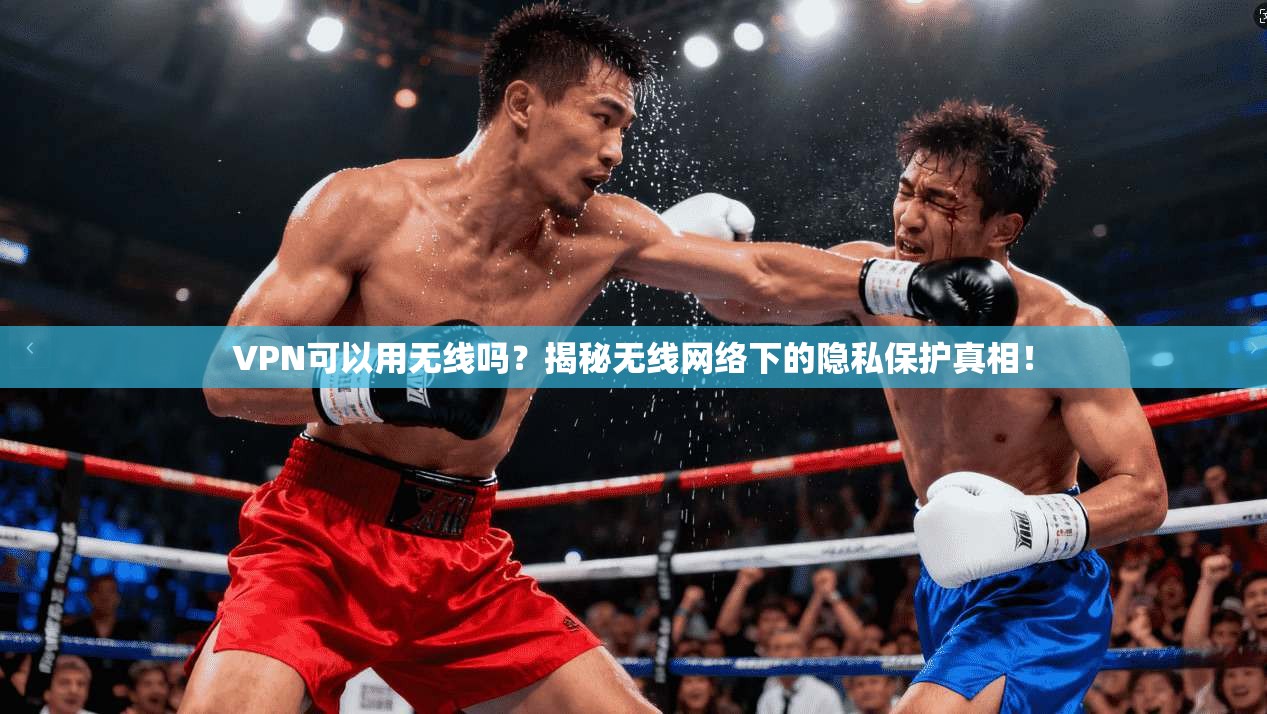 VPN可以用无线吗？揭秘无线网络下的隐私保护真相！