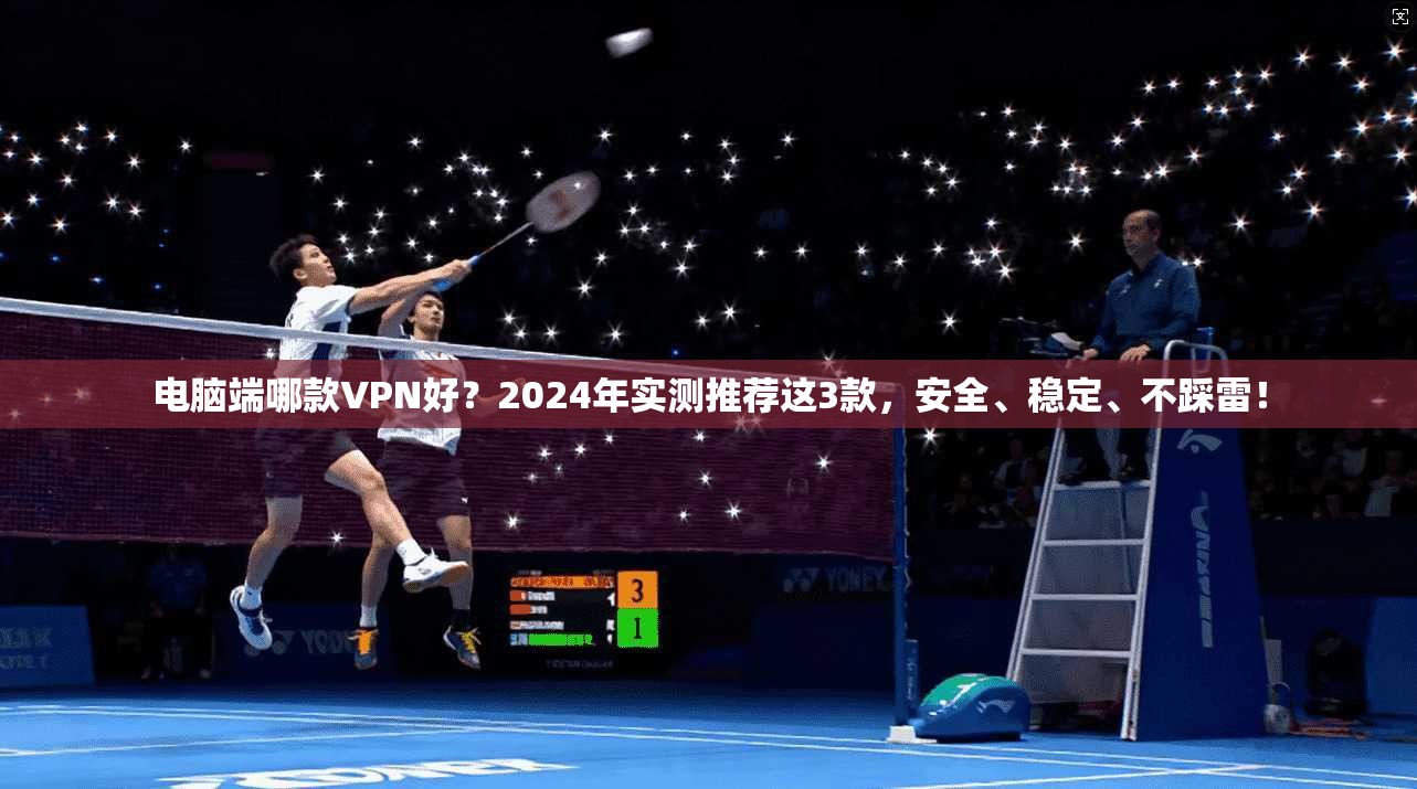 电脑端哪款VPN好？2024年实测推荐这3款，安全、稳定、不踩雷！