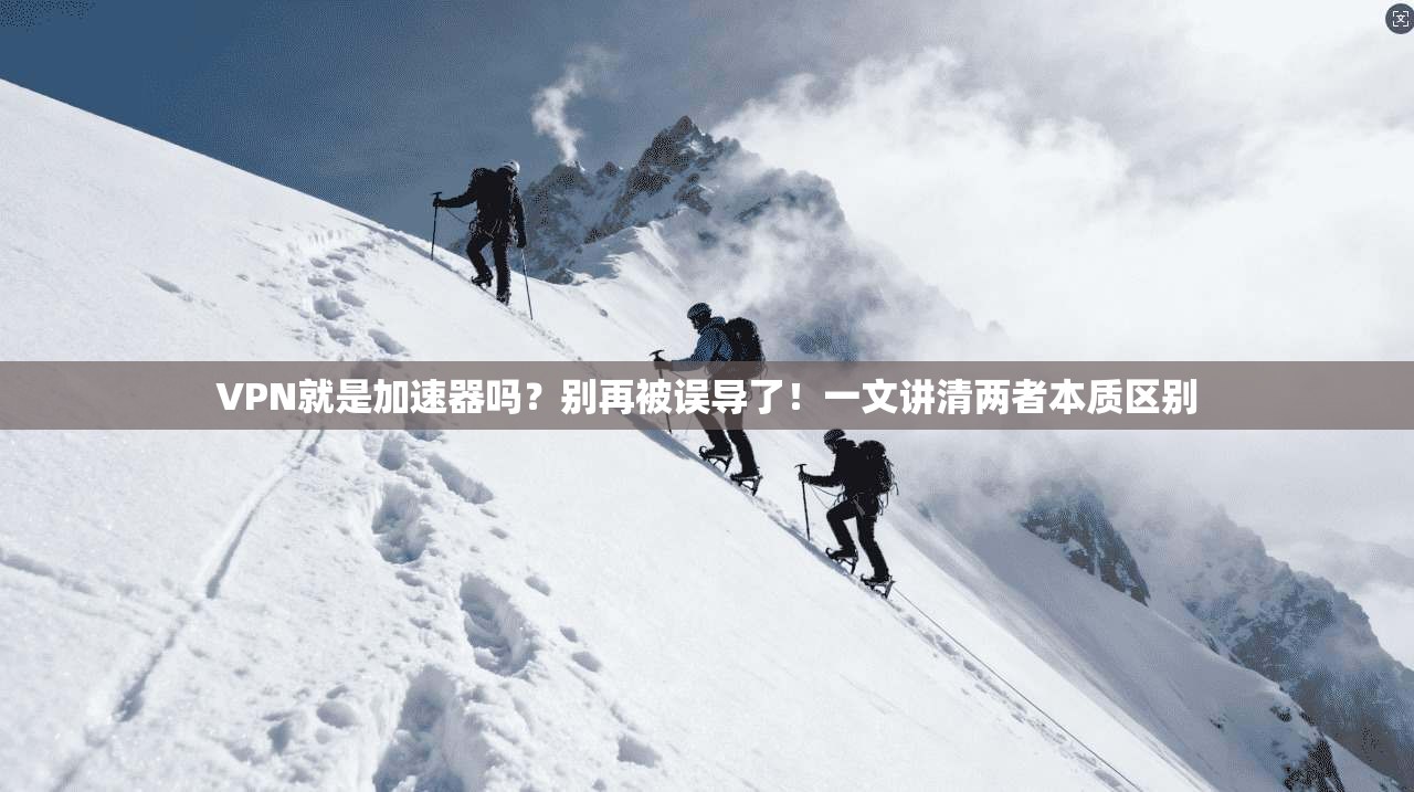 VPN就是加速器吗？别再被误导了！一文讲清两者本质区别