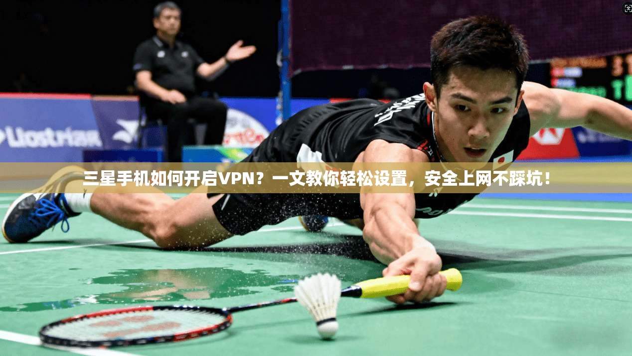 三星手机如何开启VPN？一文教你轻松设置，安全上网不踩坑！