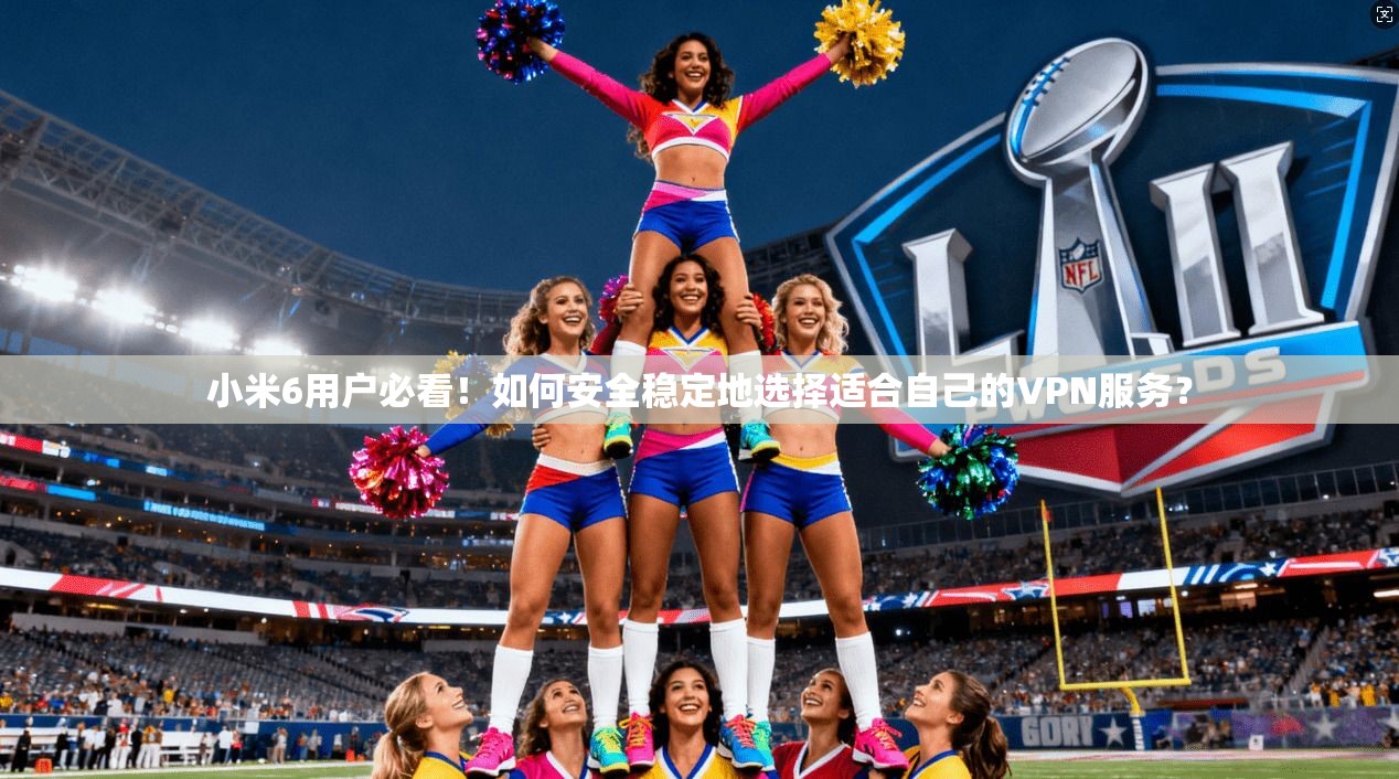 小米6用户必看！如何安全稳定地选择适合自己的VPN服务？