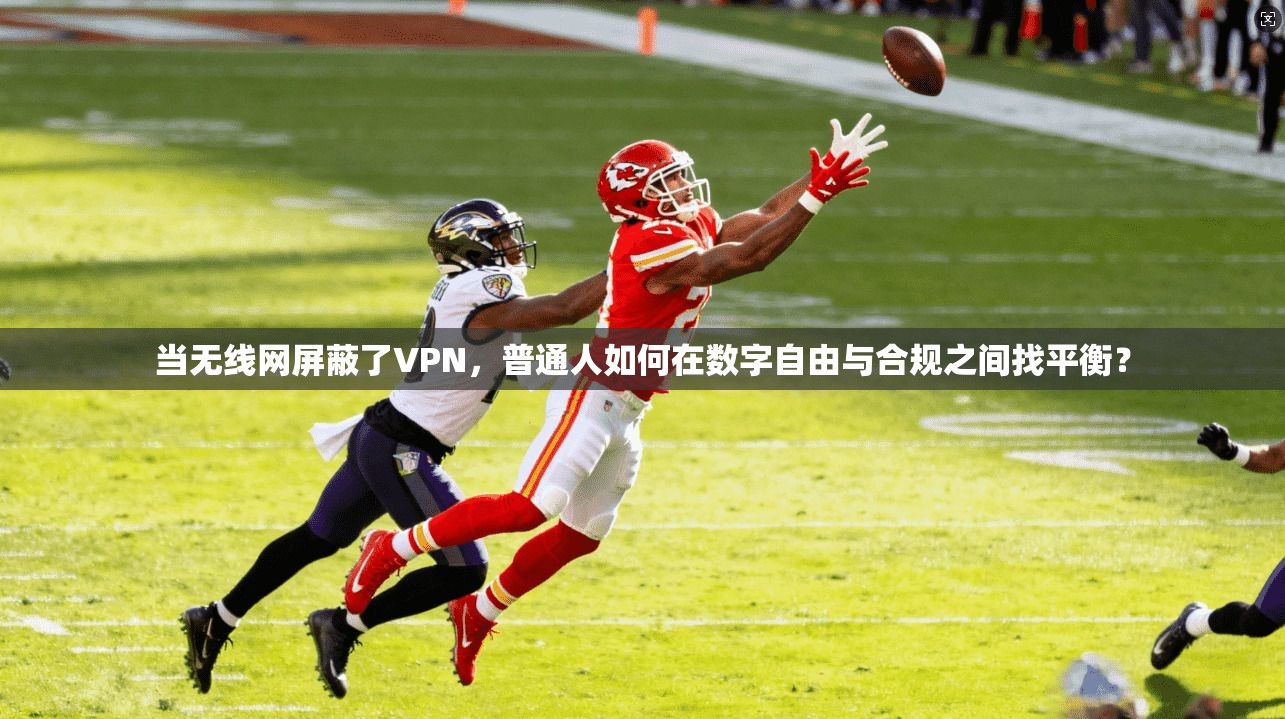 当无线网屏蔽了VPN，普通人如何在数字自由与合规之间找平衡？