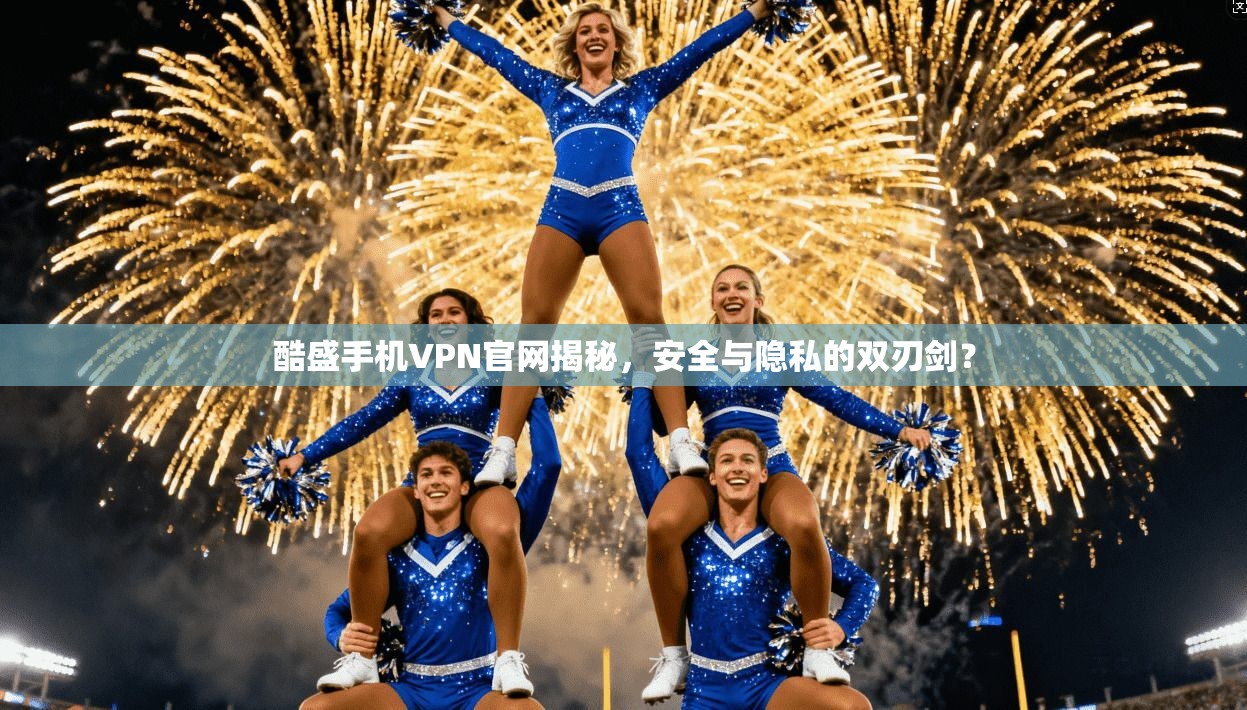 酷盛手机VPN官网揭秘，安全与隐私的双刃剑？