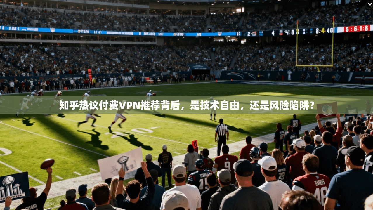 知乎热议付费VPN推荐背后，是技术自由，还是风险陷阱？