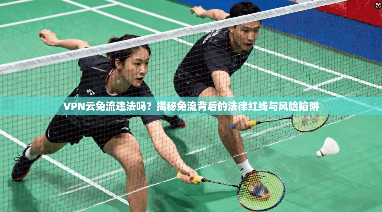 VPN云免流违法吗？揭秘免流背后的法律红线与风险陷阱