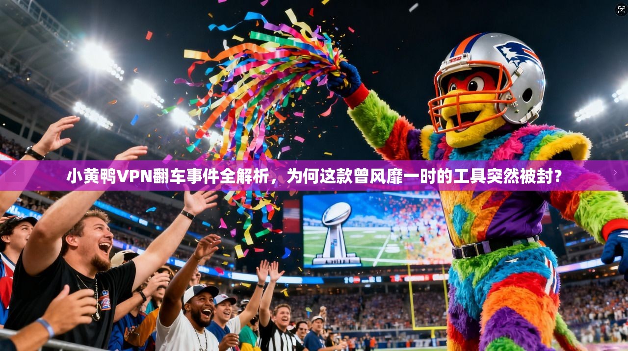小黄鸭VPN翻车事件全解析，为何这款曾风靡一时的工具突然被封？