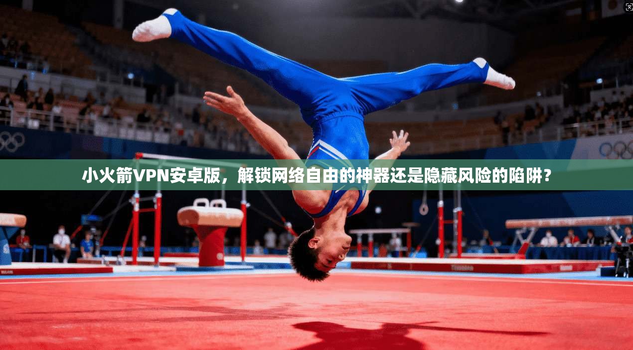 小火箭VPN安卓版，解锁网络自由的神器还是隐藏风险的陷阱？