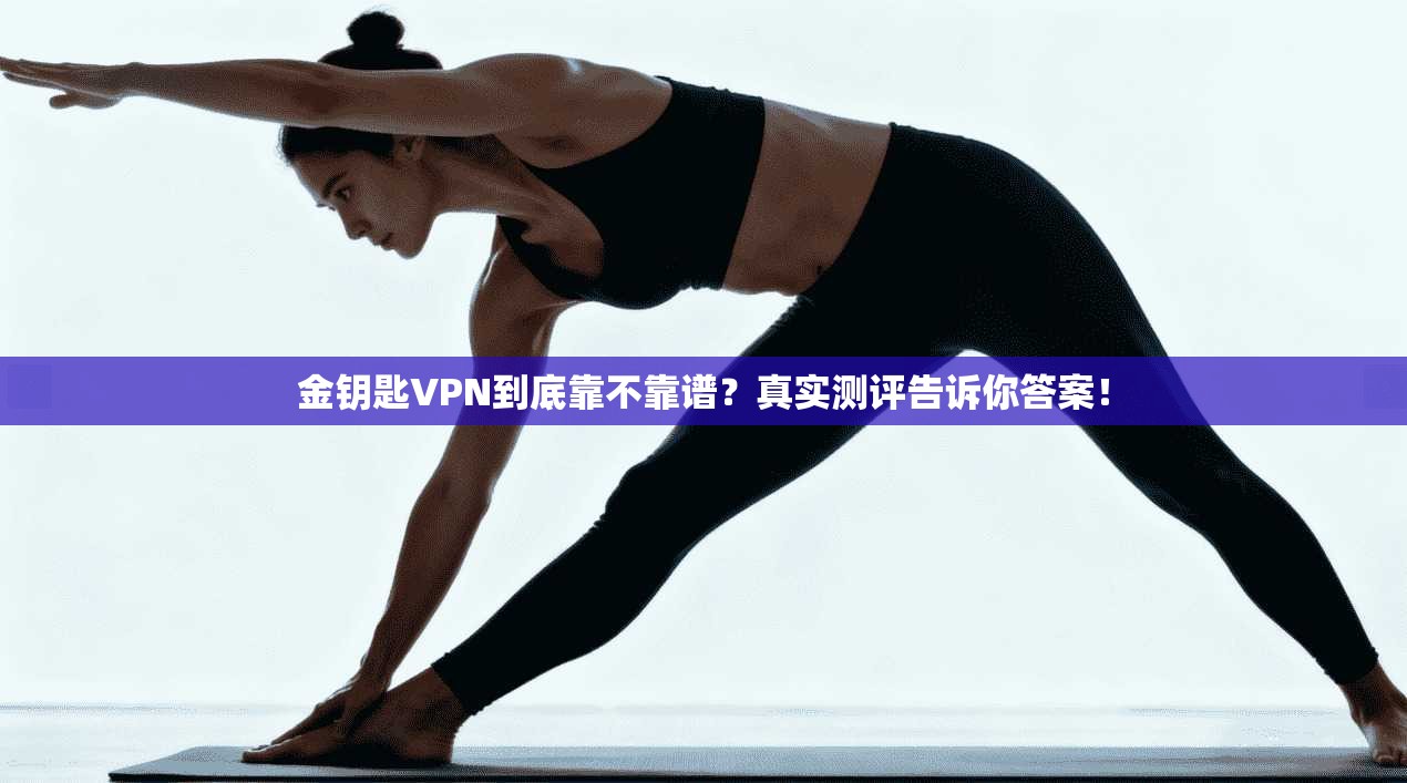 金钥匙VPN到底靠不靠谱？真实测评告诉你答案！