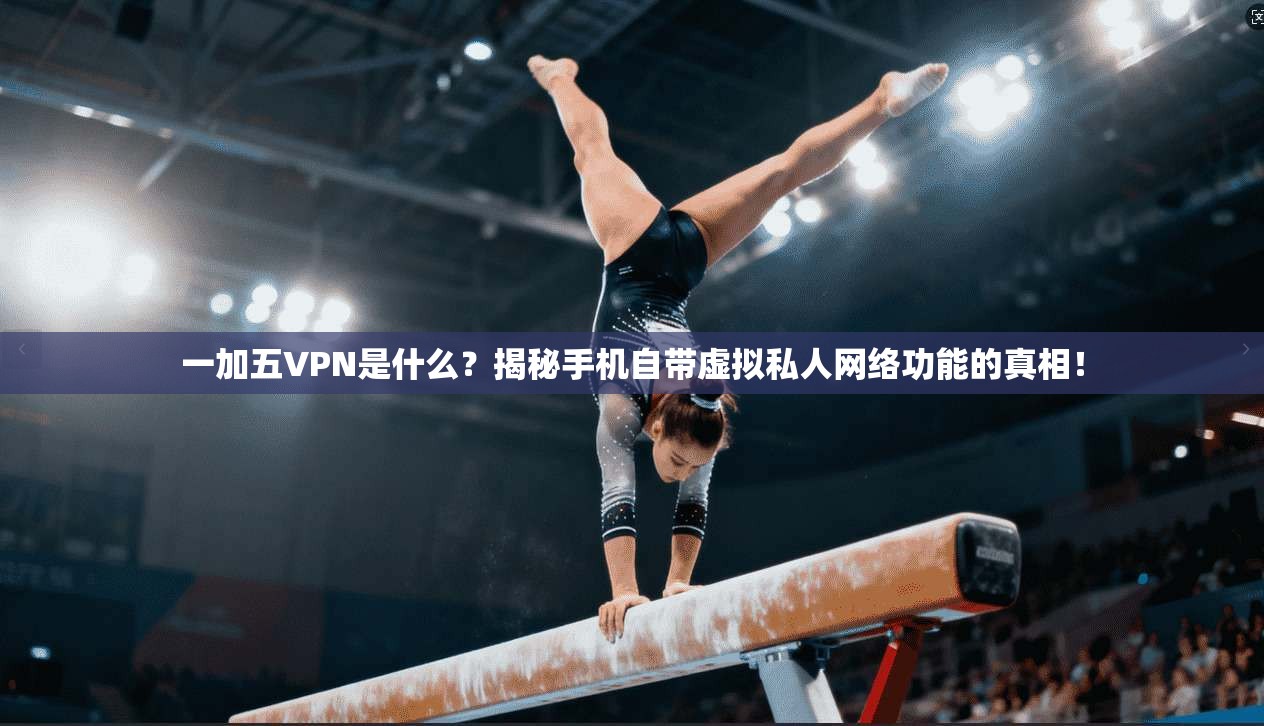 一加五VPN是什么？揭秘手机自带虚拟私人网络功能的真相！