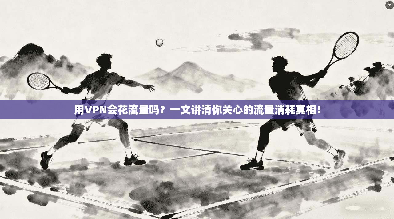 用VPN会花流量吗？一文讲清你关心的流量消耗真相！