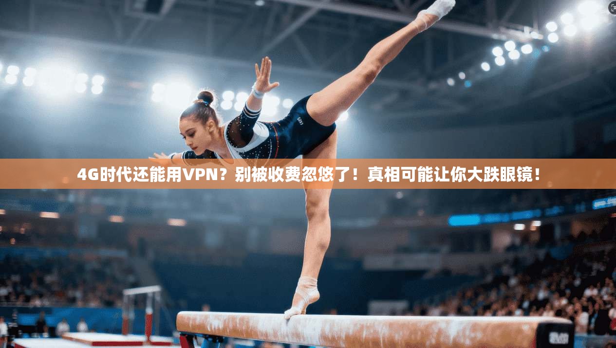 4G时代还能用VPN？别被收费忽悠了！真相可能让你大跌眼镜！
