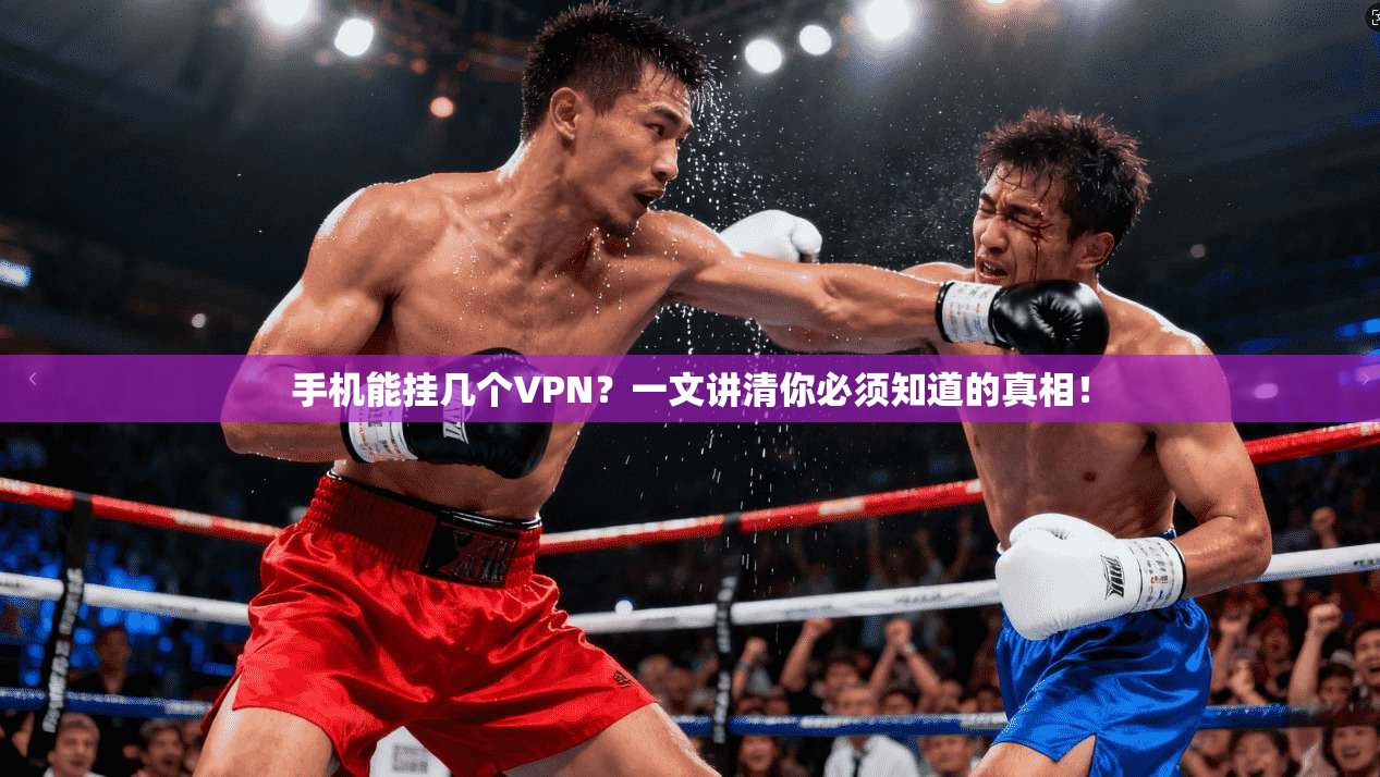 手机能挂几个VPN？一文讲清你必须知道的真相！