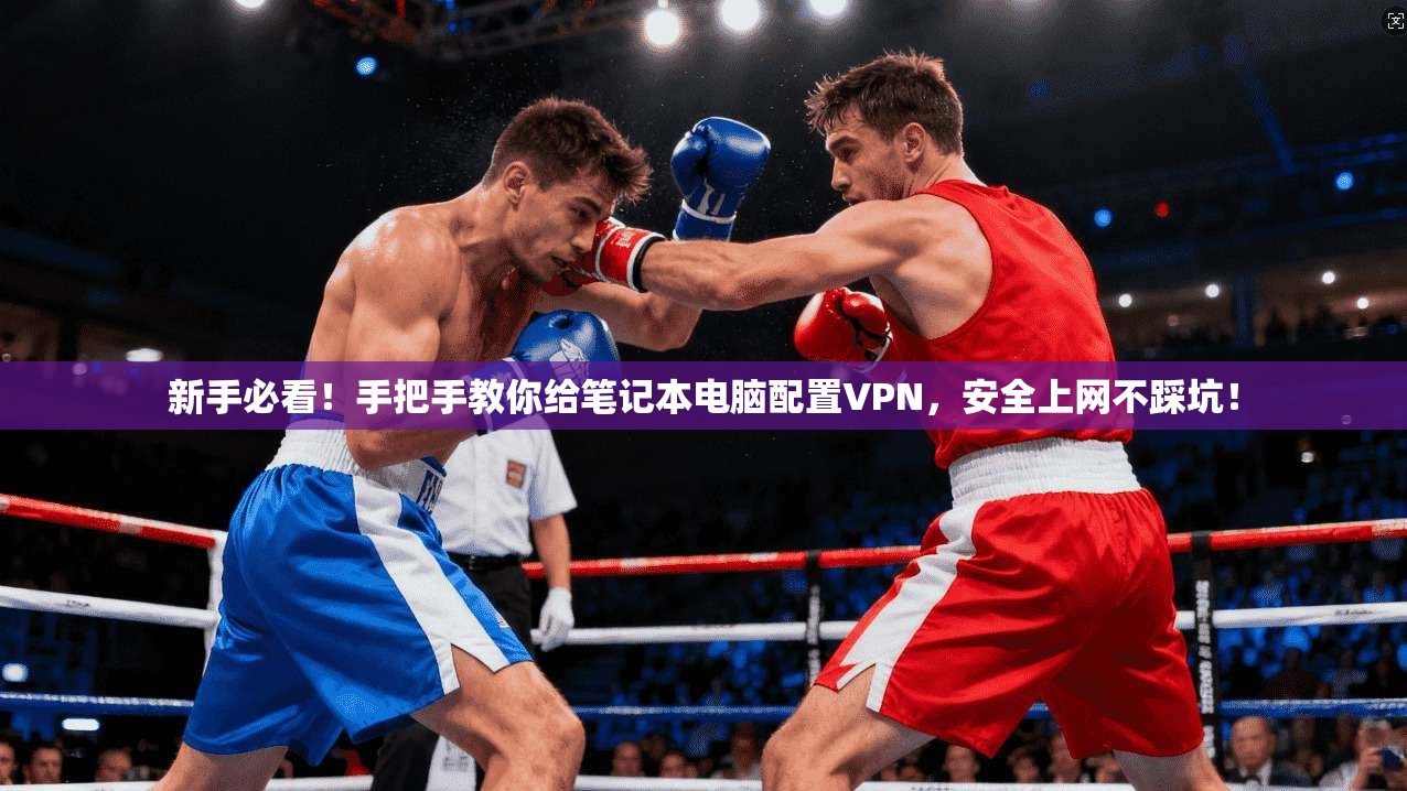 新手必看！手把手教你给笔记本电脑配置VPN，安全上网不踩坑！