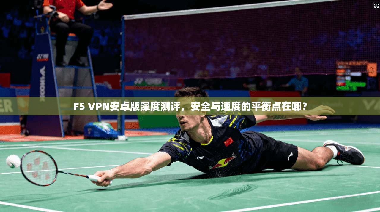F5 VPN安卓版深度测评，安全与速度的平衡点在哪？