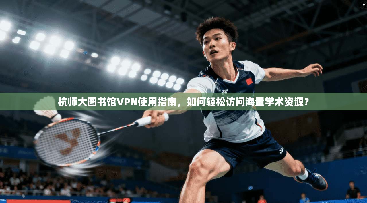 杭师大图书馆VPN使用指南，如何轻松访问海量学术资源？