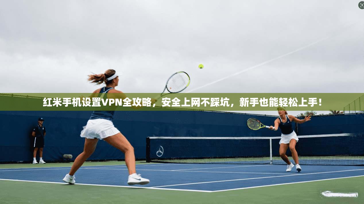 红米手机设置VPN全攻略，安全上网不踩坑，新手也能轻松上手！