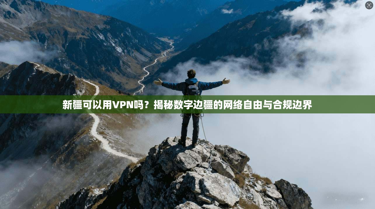 新疆可以用VPN吗？揭秘数字边疆的网络自由与合规边界