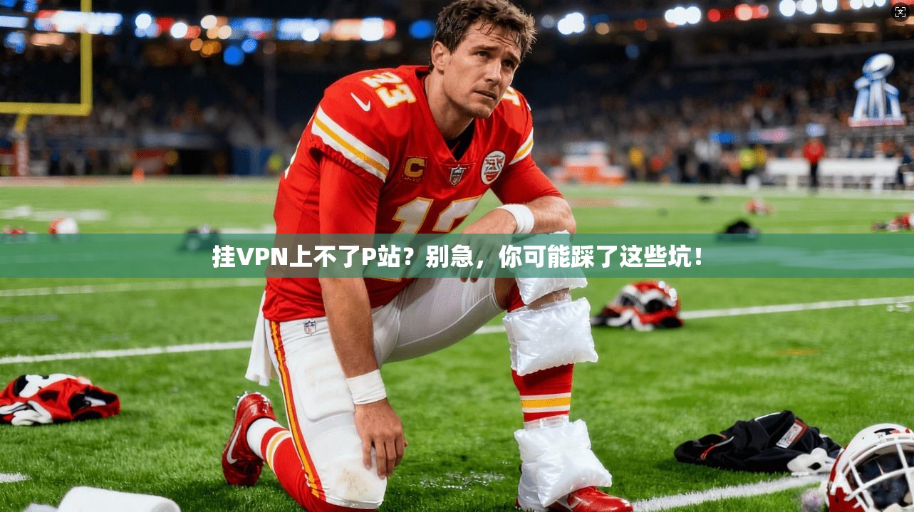 挂VPN上不了P站？别急，你可能踩了这些坑！
