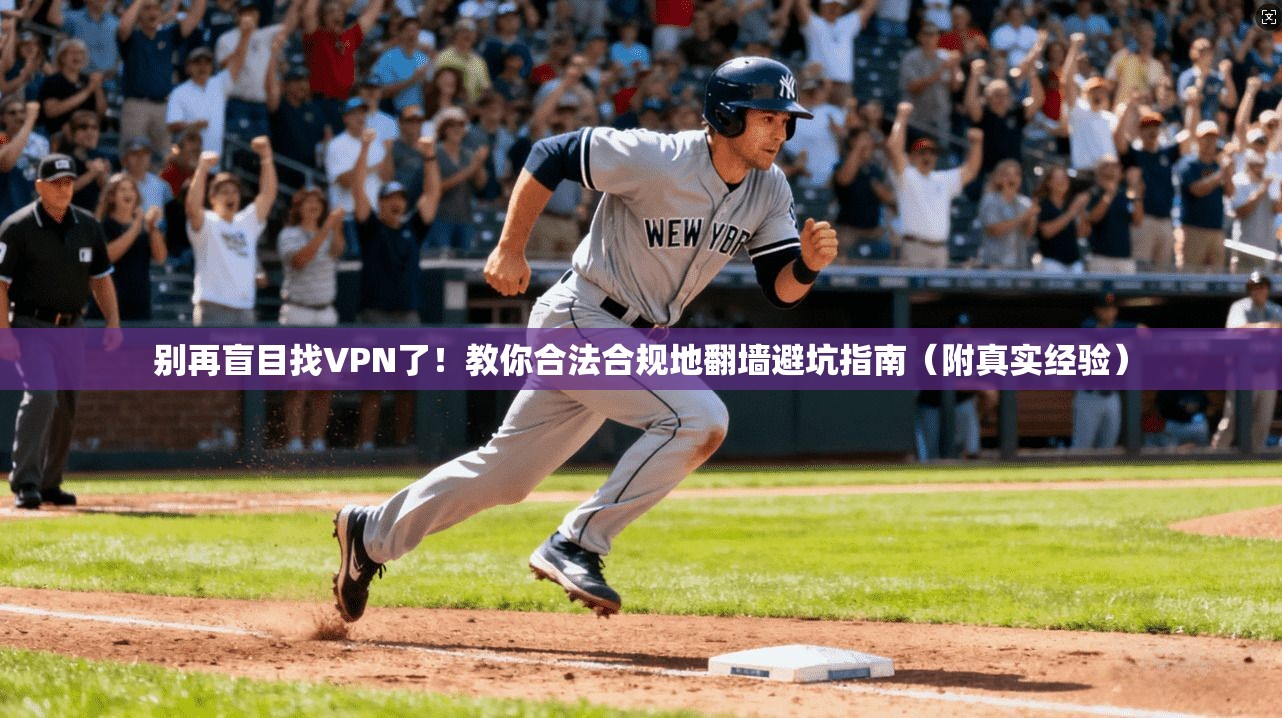 别再盲目找VPN了！教你合法合规地翻墙避坑指南（附真实经验）