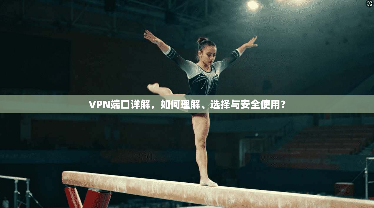 VPN端口详解，如何理解、选择与安全使用？