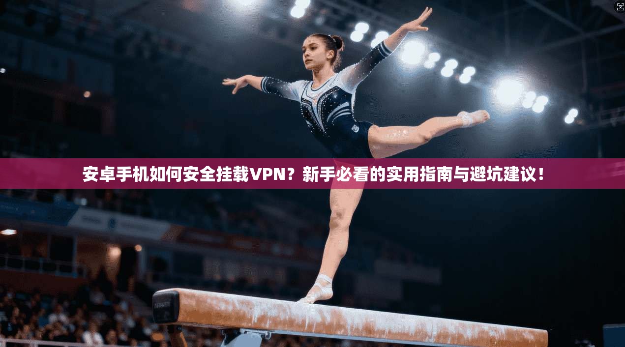 安卓手机如何安全挂载VPN？新手必看的实用指南与避坑建议！