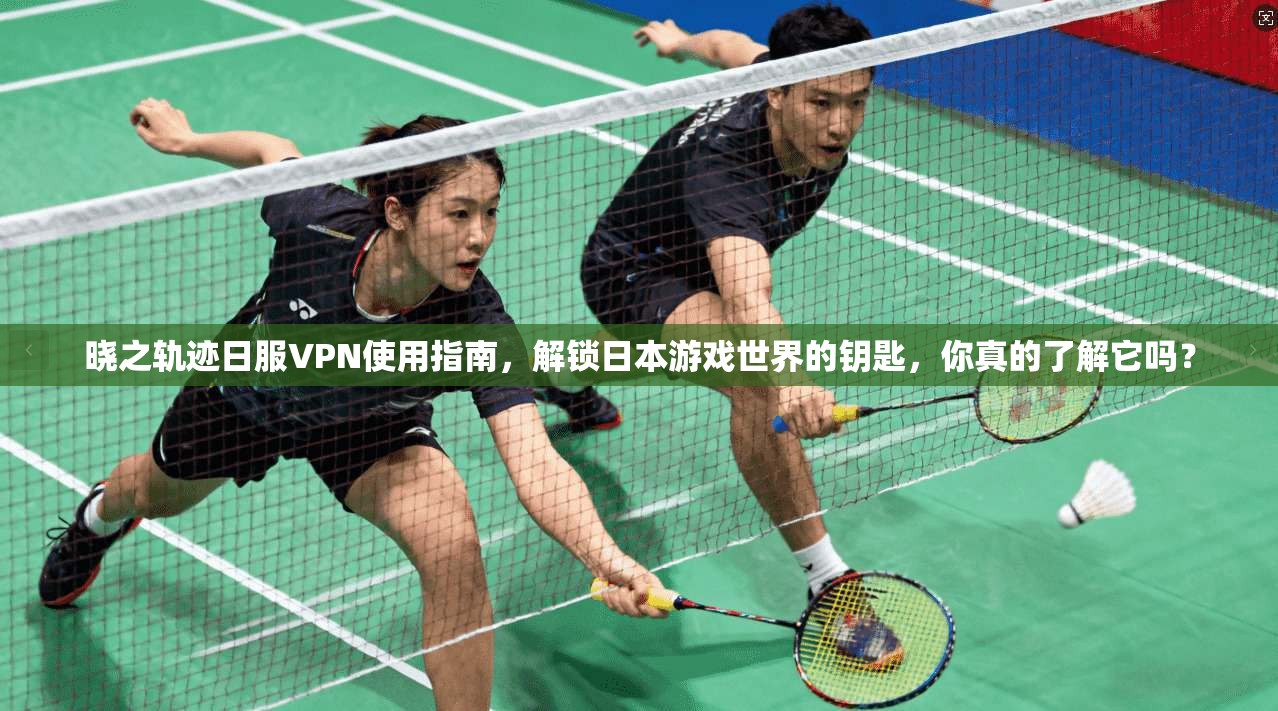 晓之轨迹日服VPN使用指南，解锁日本游戏世界的钥匙，你真的了解它吗？