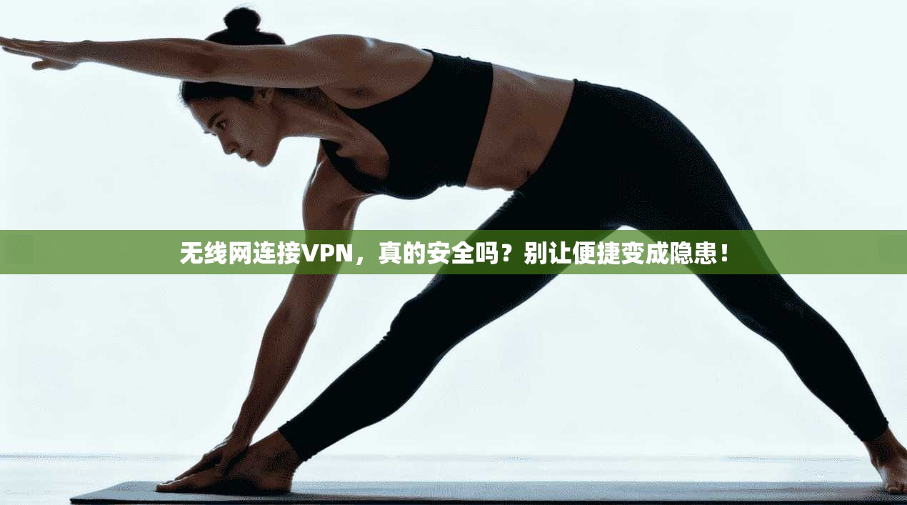 无线网连接VPN，真的安全吗？别让便捷变成隐患！