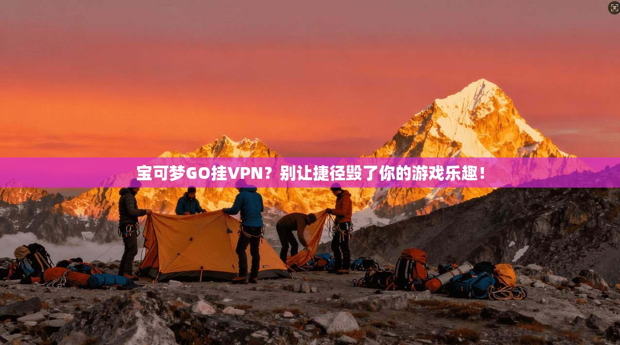 宝可梦GO挂VPN？别让捷径毁了你的游戏乐趣！