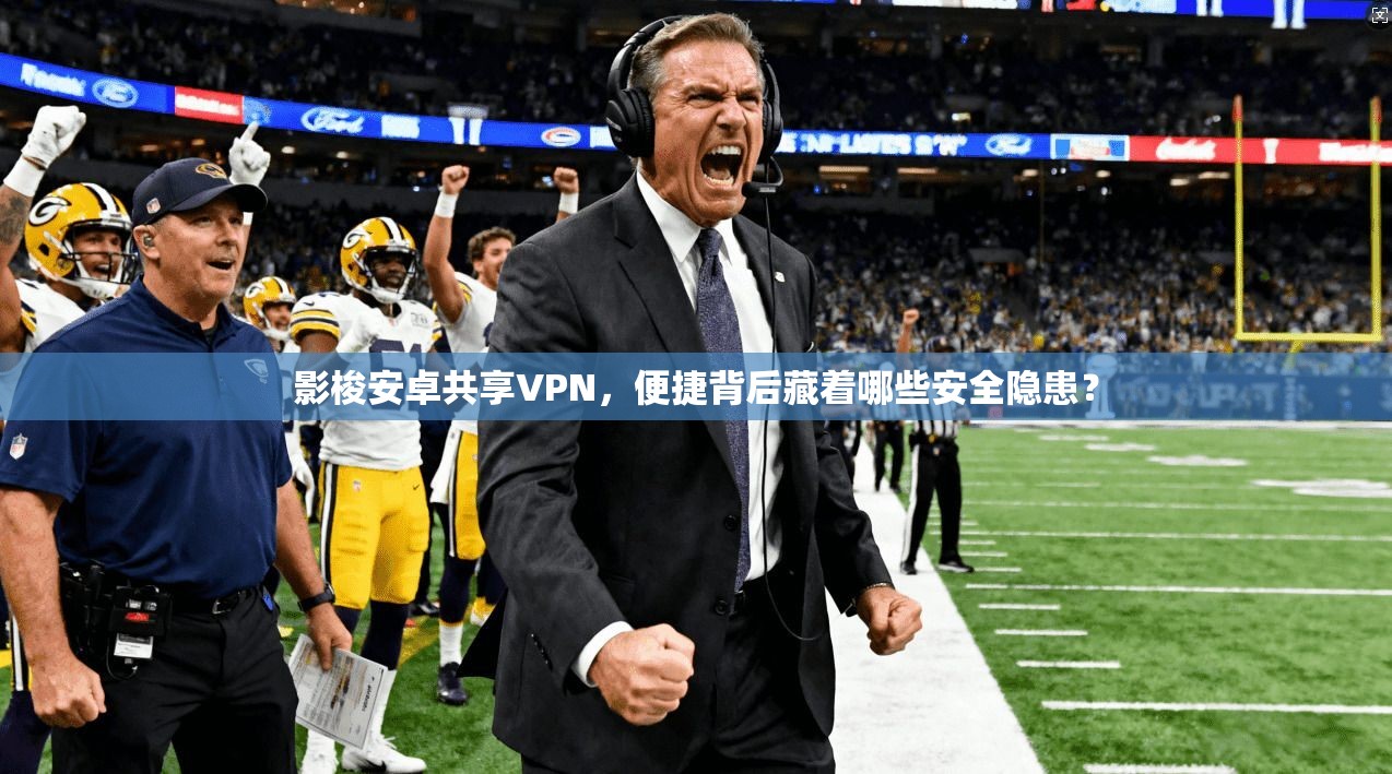 影梭安卓共享VPN，便捷背后藏着哪些安全隐患？