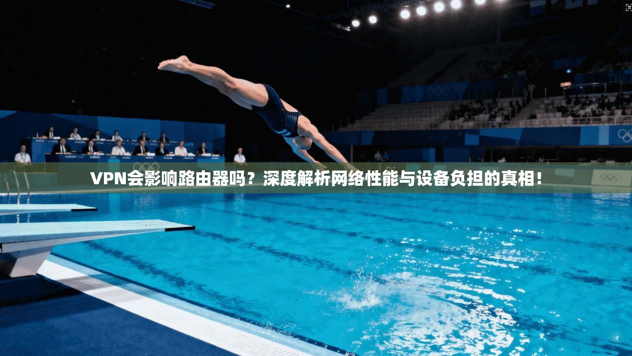 VPN会影响路由器吗？深度解析网络性能与设备负担的真相！