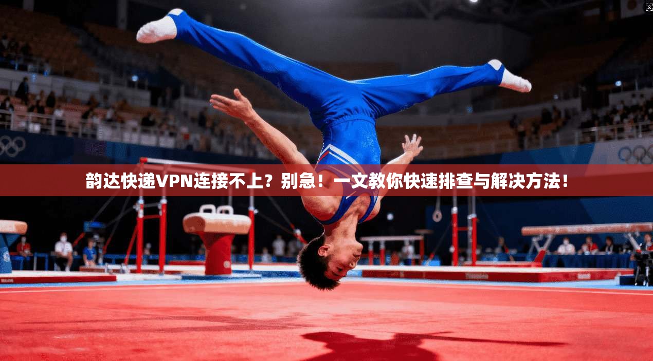 韵达快递VPN连接不上？别急！一文教你快速排查与解决方法！