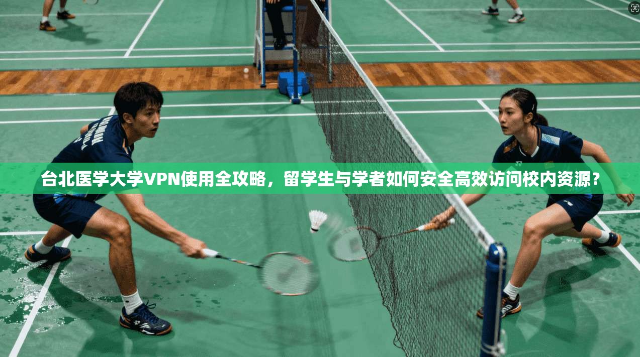 台北医学大学VPN使用全攻略，留学生与学者如何安全高效访问校内资源？