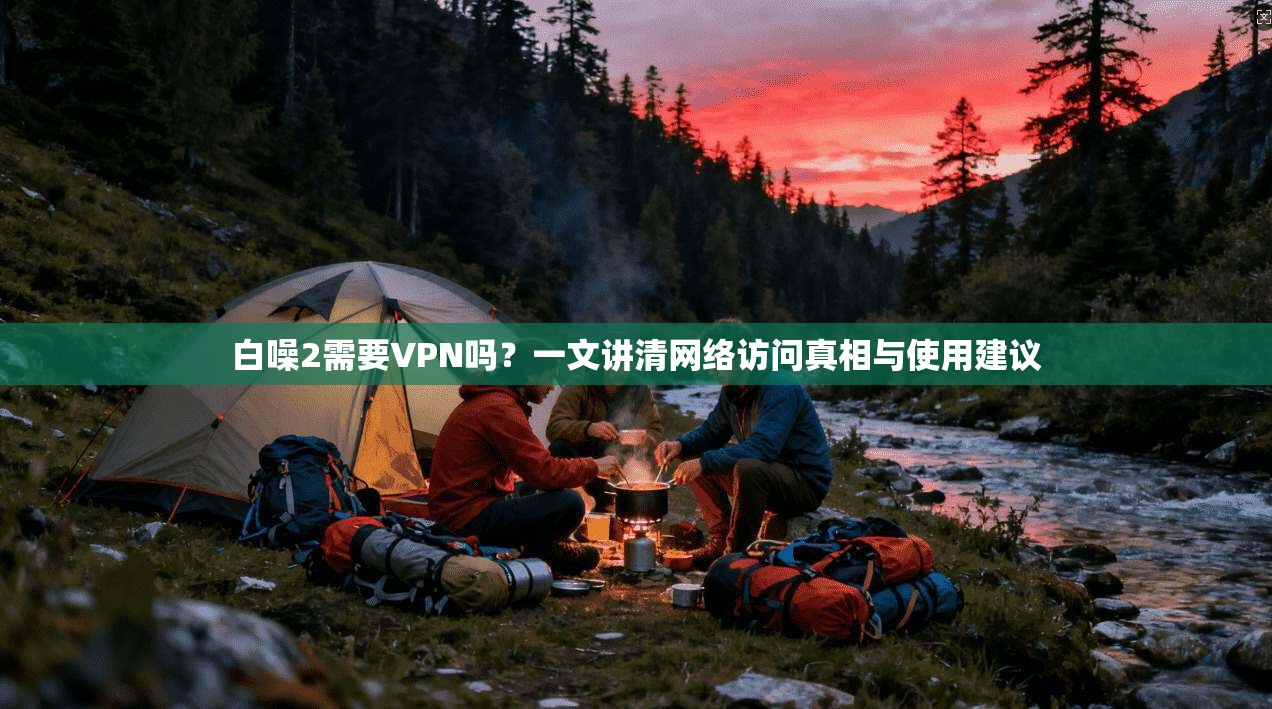 白噪2需要VPN吗？一文讲清网络访问真相与使用建议