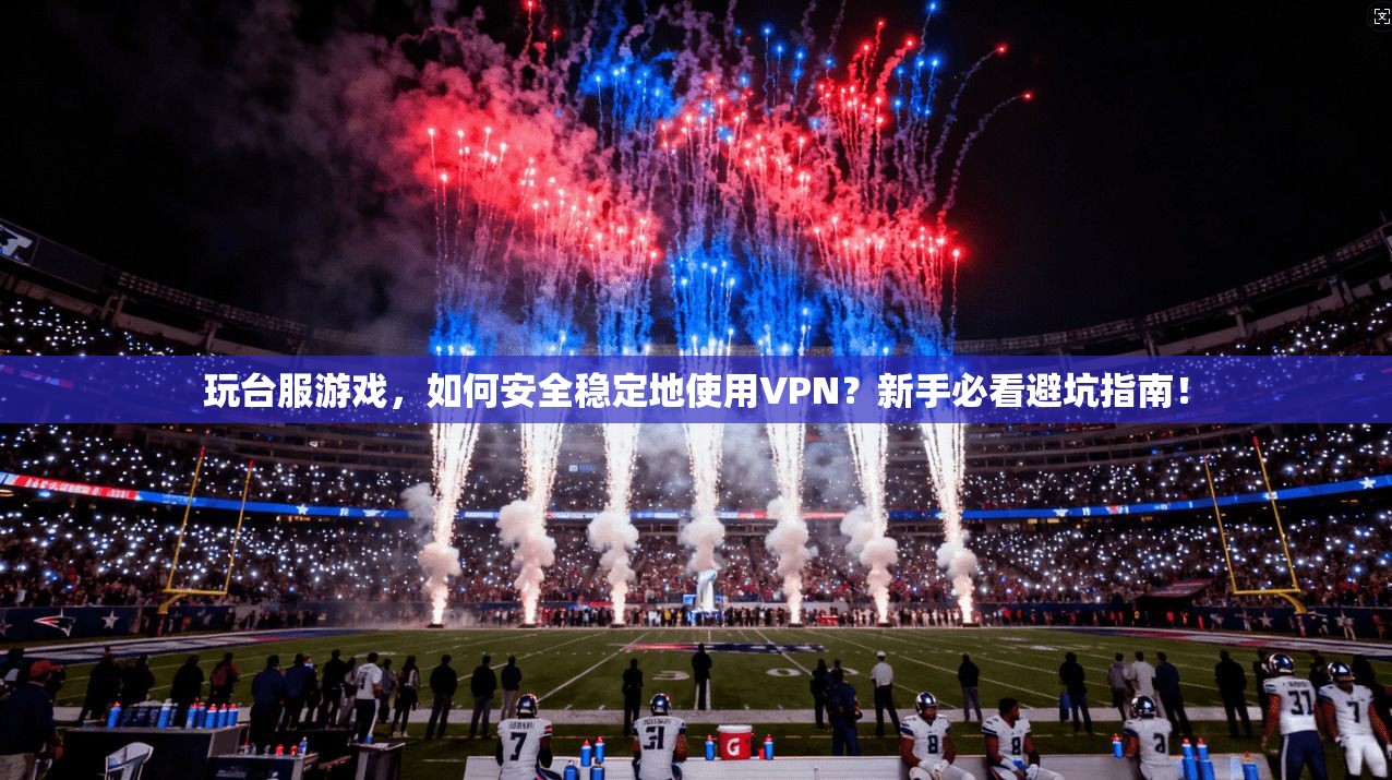 玩台服游戏，如何安全稳定地使用VPN？新手必看避坑指南！
