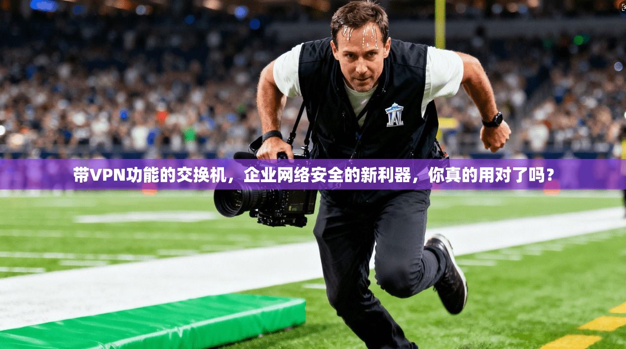 带VPN功能的交换机，企业网络安全的新利器，你真的用对了吗？