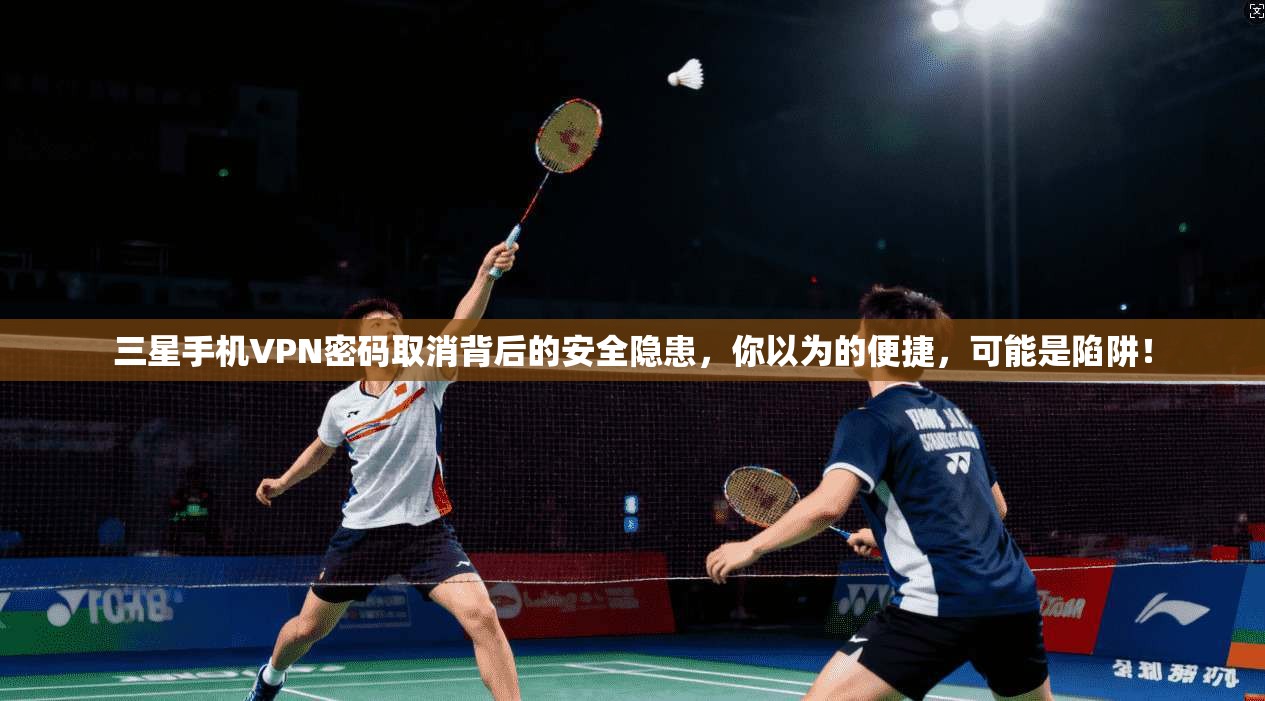 三星手机VPN密码取消背后的安全隐患，你以为的便捷，可能是陷阱！