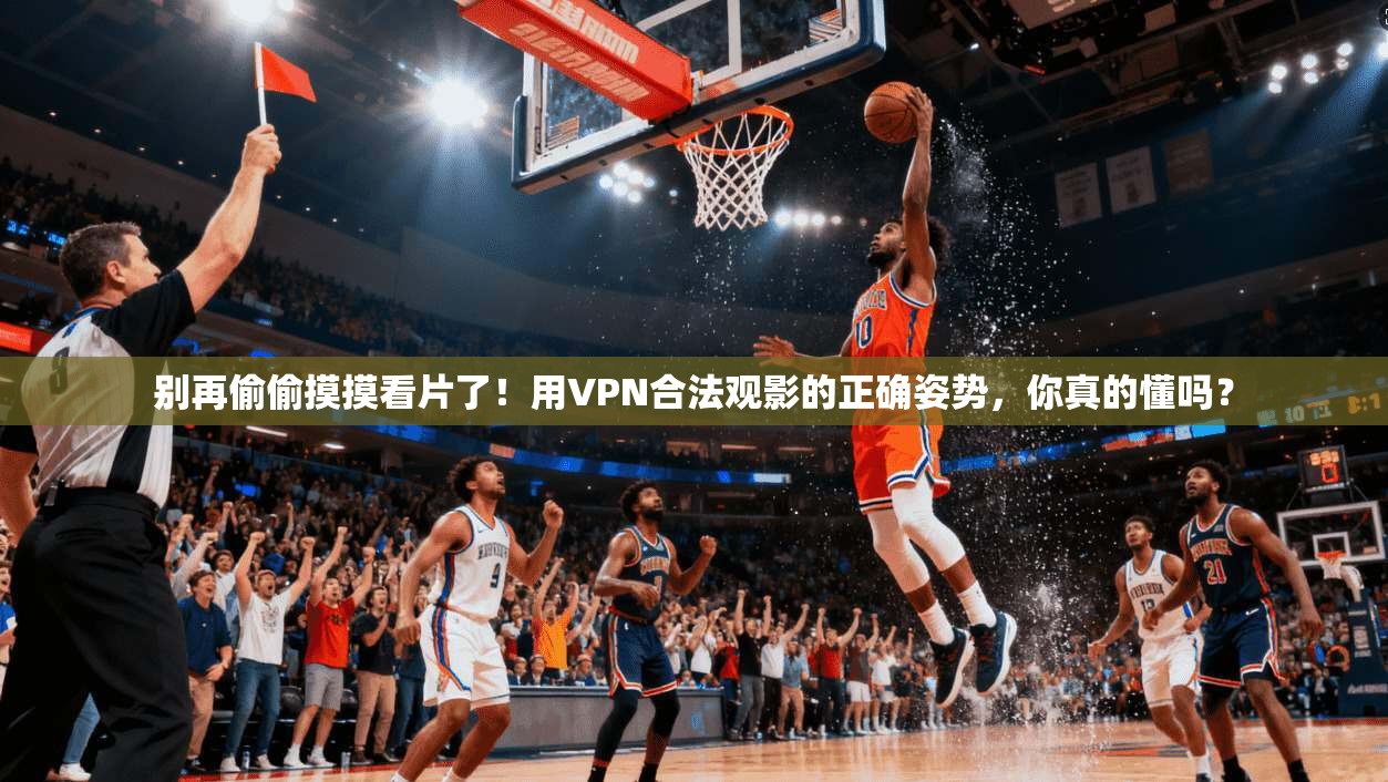 别再偷偷摸摸看片了！用VPN合法观影的正确姿势，你真的懂吗？