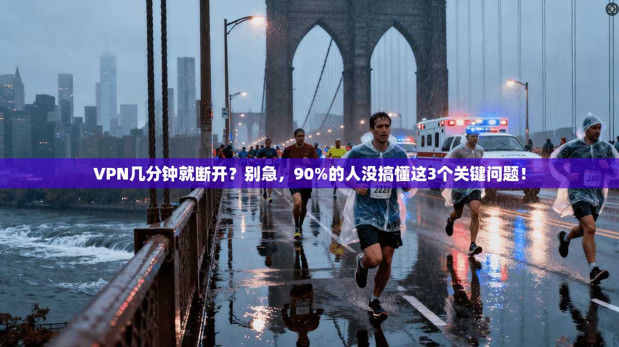 VPN几分钟就断开？别急，90%的人没搞懂这3个关键问题！