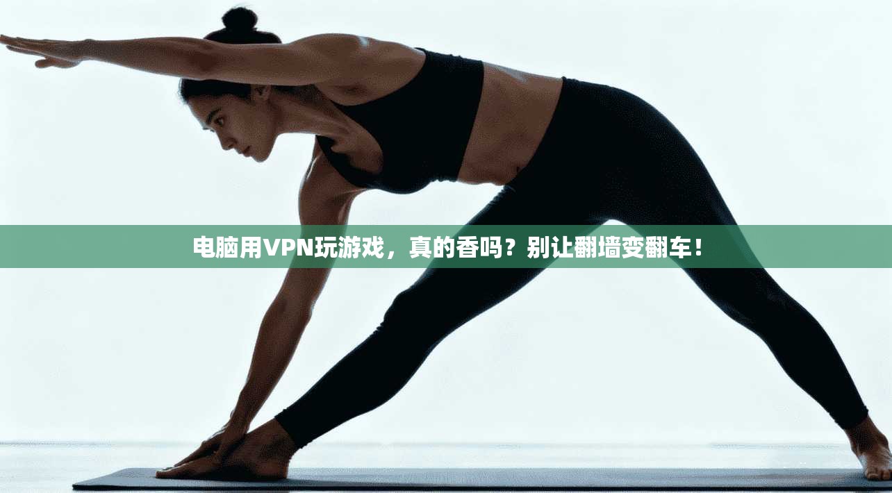 电脑用VPN玩游戏，真的香吗？别让翻墙变翻车！