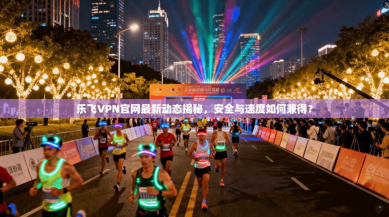 乐飞VPN官网最新动态揭秘，安全与速度如何兼得？