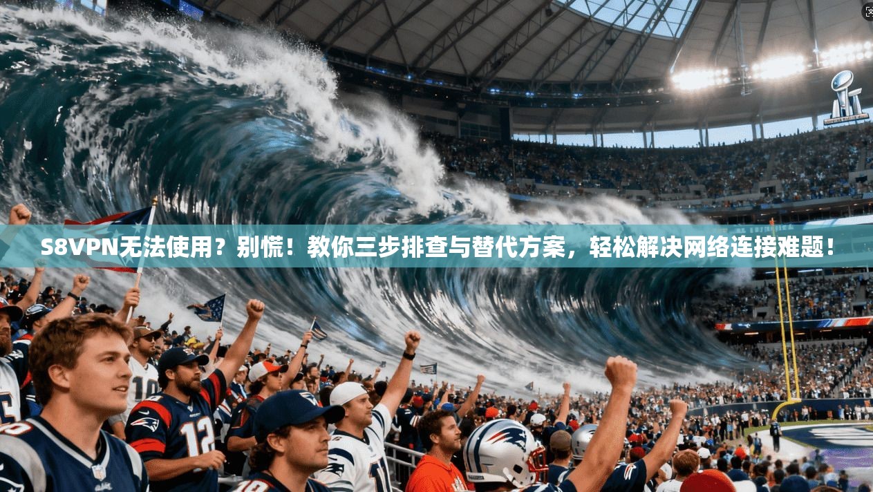 S8VPN无法使用？别慌！教你三步排查与替代方案，轻松解决网络连接难题！